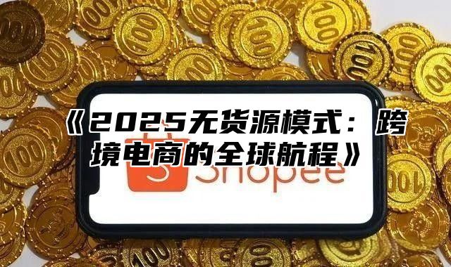 2025无货源模式：跨境电商的全球航程