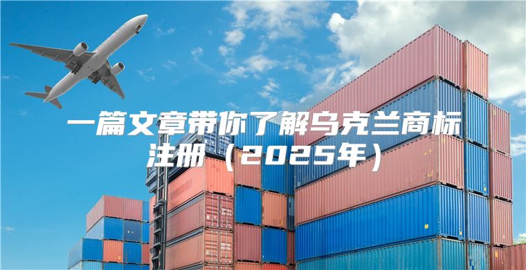 一篇文章带你了解乌克兰商标注册2025年