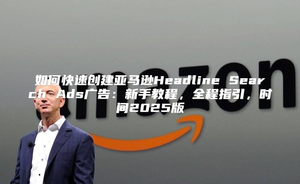 如何快速创建亚马逊Headline Search Ads广告：新手教程，全程指引，时间2025版