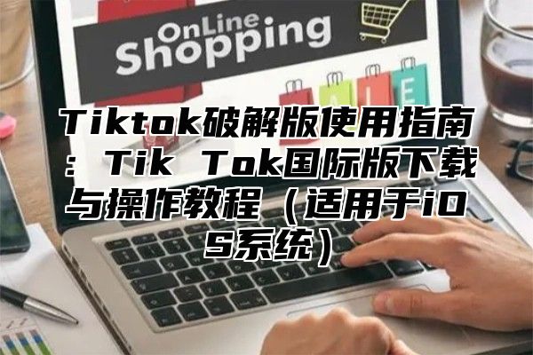 Tiktok破解版使用指南：Tik Tok国际版下载与操作教程适用于iOS系统