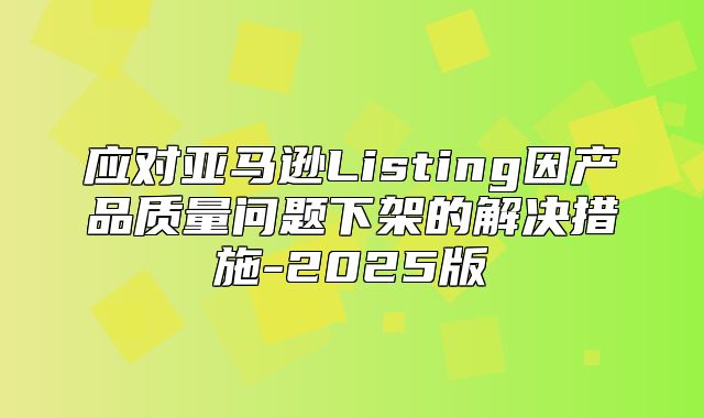应对亚马逊Listing因产品质量问题下架的解决措施-2025版
