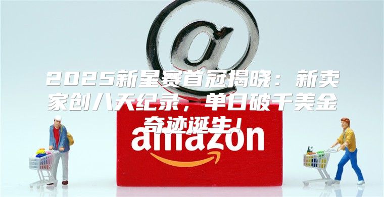 2025新星赛首冠揭晓：新卖家创八天纪录，单日破千美金奇迹诞生！