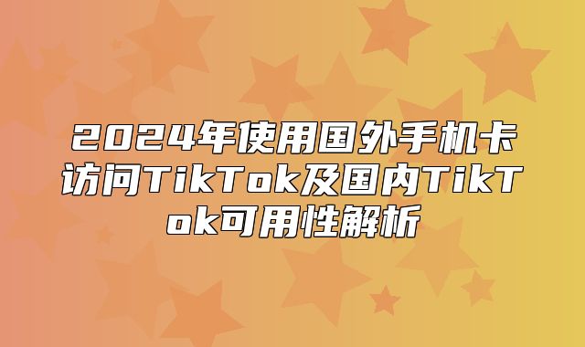 2025年使用国外手机卡访问TikTok及国内TikTok可用性解析