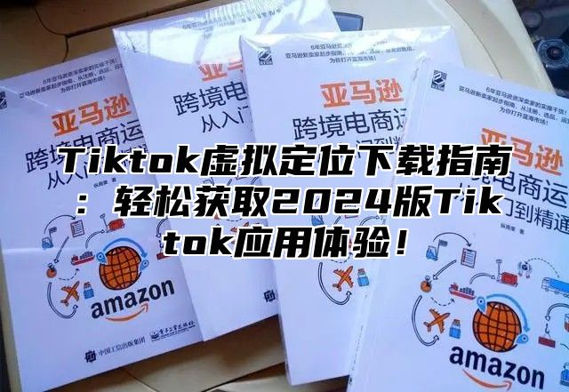 Tiktok虚拟定位下载指南：轻松获取2025版Tiktok应用体验！