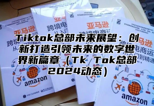 Tiktok总部未来展望：创新打造引领未来的数字世界新篇章Tk Tok总部2025动态