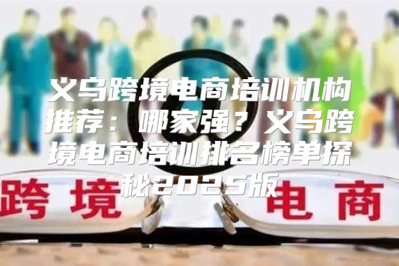 义乌跨境电商培训机构推荐：哪家强？义乌跨境电商培训排名榜单探秘2025版
