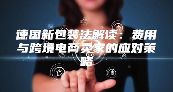 德国新包装法解读：费用与跨境电商卖家的应对策略