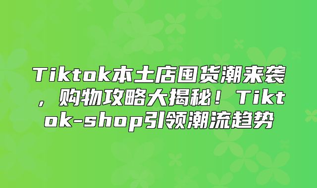 Tiktok本土店囤货潮来袭，购物攻略大揭秘！Tiktok-shop引领潮流趋势