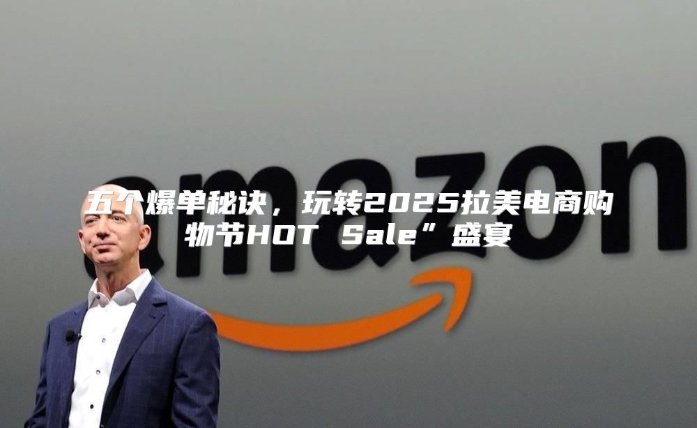 五个爆单秘诀，玩转2025拉美电商购物节HOT Sale”盛宴