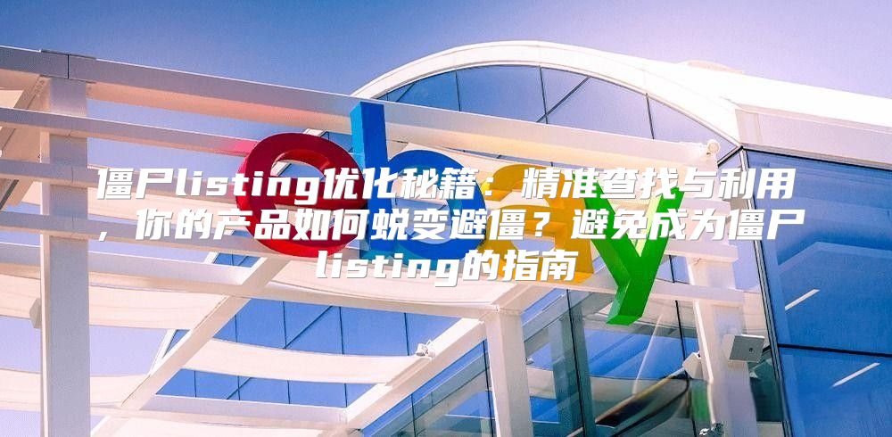 僵尸listing优化秘籍：精准查找与利用，你的产品如何蜕变避僵？避免成为僵尸listing的指南