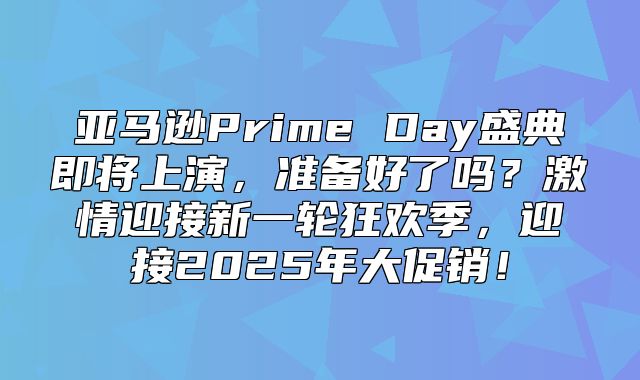 亚马逊Prime Day盛典即将上演，准备好了吗？激情迎接新一轮狂欢季，迎接2025年大促销！