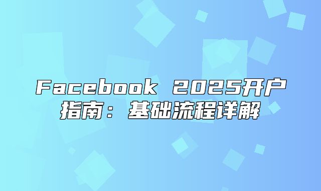 Facebook 2025开户指南：基础流程详解