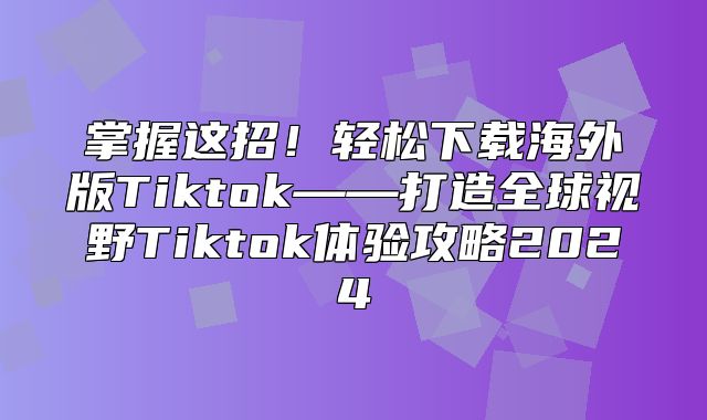 掌握这招！轻松下载海外版Tiktok——打造全球视野Tiktok体验攻略2025