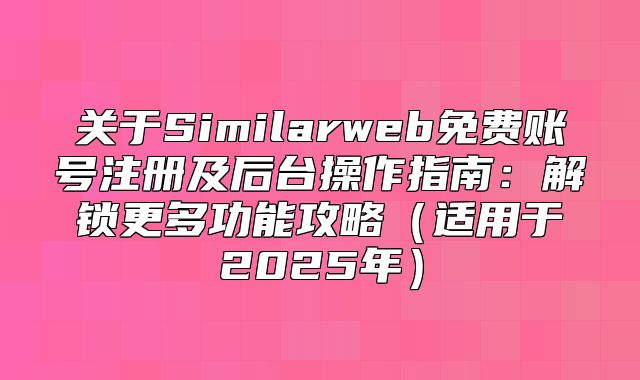 关于Similarweb免费账号注册及后台操作指南：解锁更多功能攻略适用于2025年