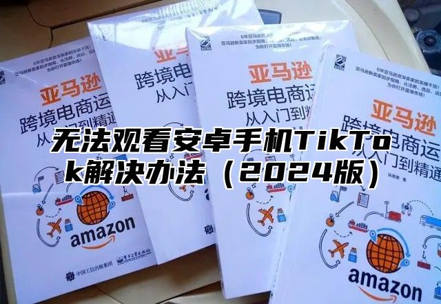 无法观看安卓手机TikTok解决办法2025版