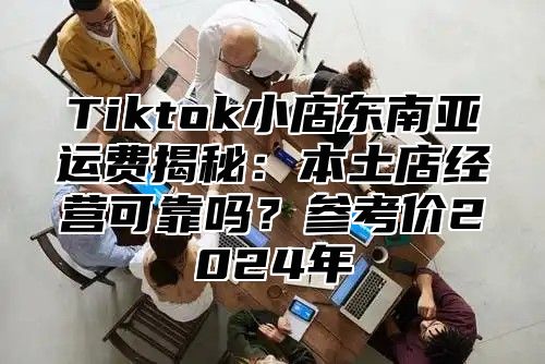 Tiktok小店东南亚运费揭秘：本土店经营可靠吗？参考价2025年