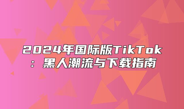2025年国际版TikTok：黑人潮流与下载指南