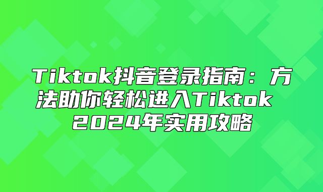 Tiktok抖音登录指南：方法助你轻松进入Tiktok 2025年实用攻略