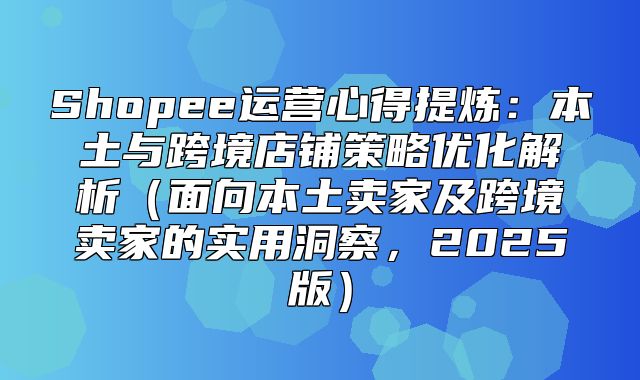 Shopee运营心得提炼：本土与跨境店铺策略优化解析面向本土卖家及跨境卖家的实用洞察，2025版