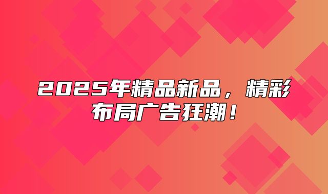2025年精品新品，精彩布局广告狂潮！