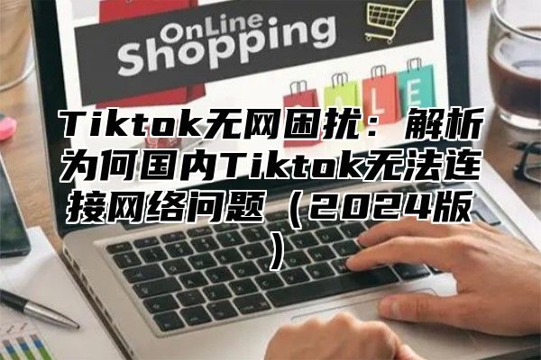 Tiktok无网困扰：解析为何国内Tiktok无法连接网络问题2025版