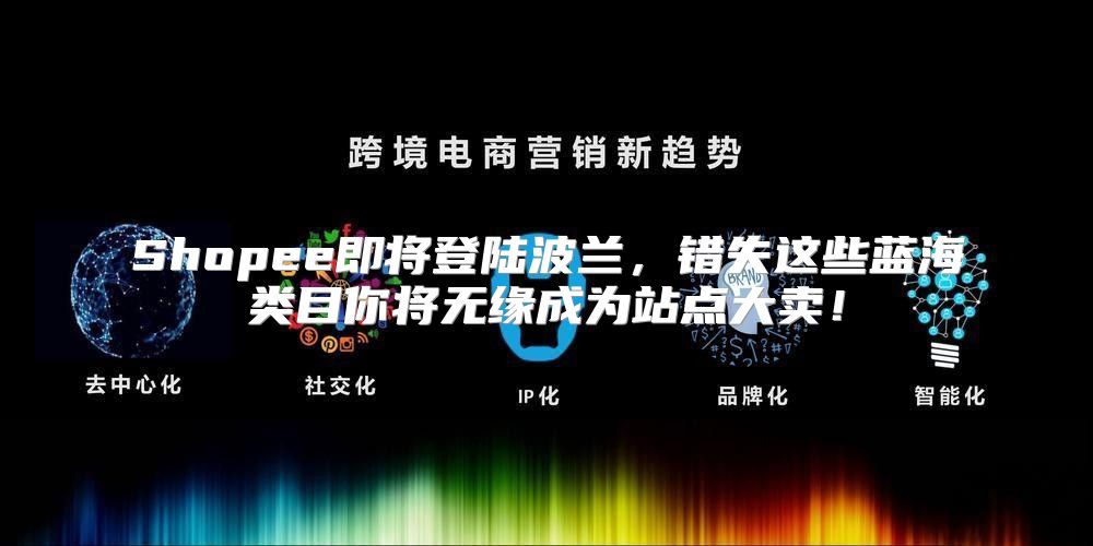 Shopee即将登陆波兰，错失这些蓝海类目你将无缘成为站点大卖！