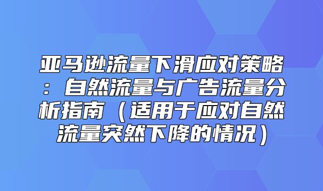亚马逊流量下滑应对策略：自然流量与广告流量分析指南适用于应对自然流量突然下降的情况