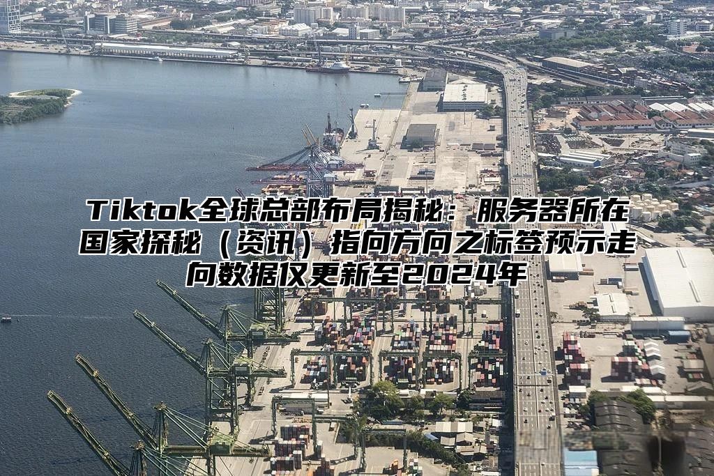 Tiktok全球总部布局揭秘：服务器所在国家探秘资讯指向方向之标签预示走向数据仅更新至2025年