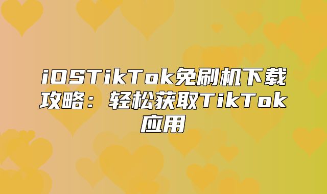 iOSTikTok免刷机下载攻略：轻松获取TikTok应用