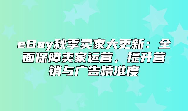 eBay秋季卖家大更新：全面保障卖家运营，提升营销与广告精准度