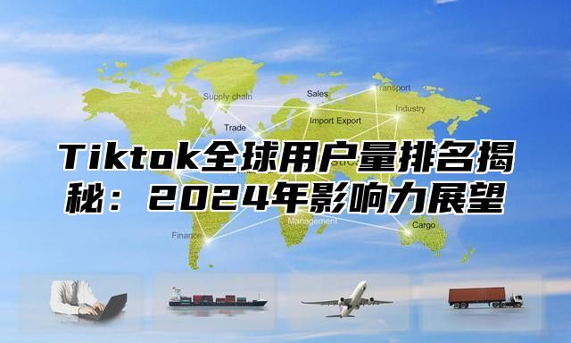 Tiktok全球用户量排名揭秘：2025年影响力展望