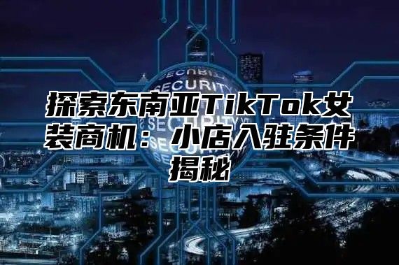 探索东南亚TikTok女装商机：小店入驻条件揭秘