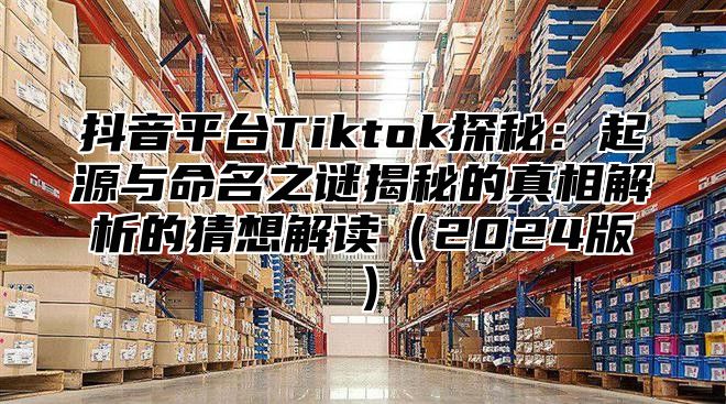抖音平台Tiktok探秘：起源与命名之谜揭秘的真相解析的猜想解读2025版