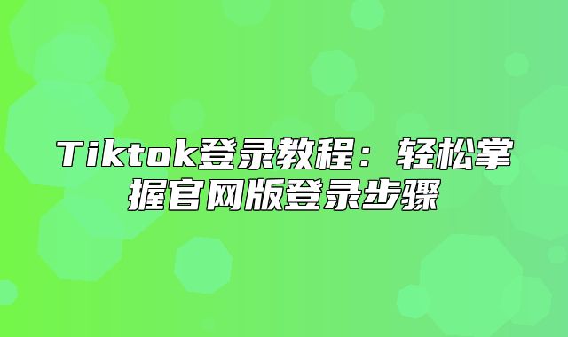 Tiktok登录教程：轻松掌握官网版登录步骤