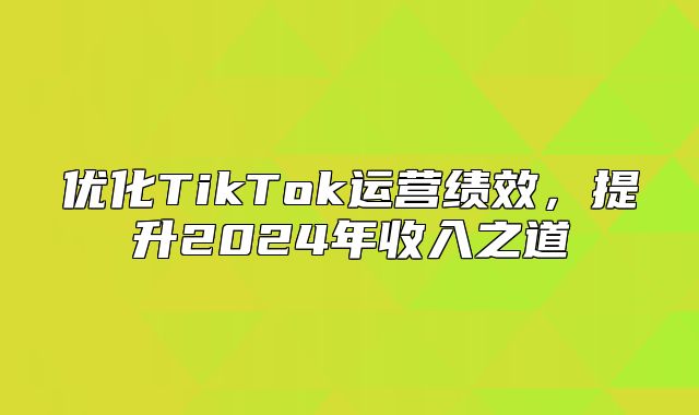优化TikTok运营绩效，提升2025年收入之道