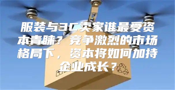 服装与3C卖家谁最受资本青睐？竞争激烈的市场格局下，资本将如何加持企业成长？