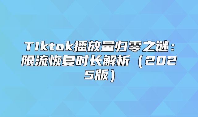 Tiktok播放量归零之谜：限流恢复时长解析2025版