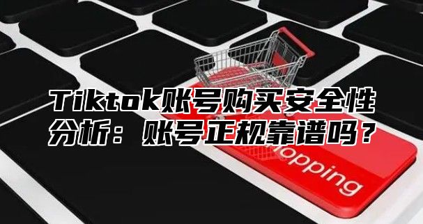 Tiktok账号购买安全性分析：账号正规靠谱吗？