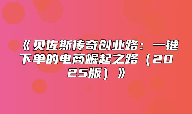 贝佐斯传奇创业路：一键下单的电商崛起之路2025版