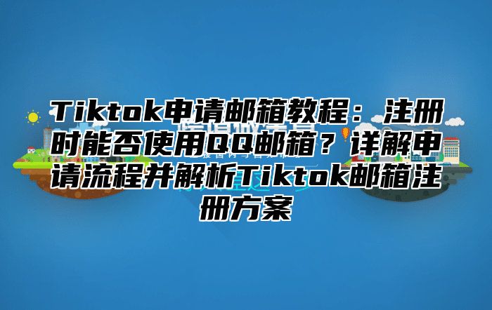Tiktok申请邮箱教程：注册时能否使用QQ邮箱？详解申请流程并解析Tiktok邮箱注册方案