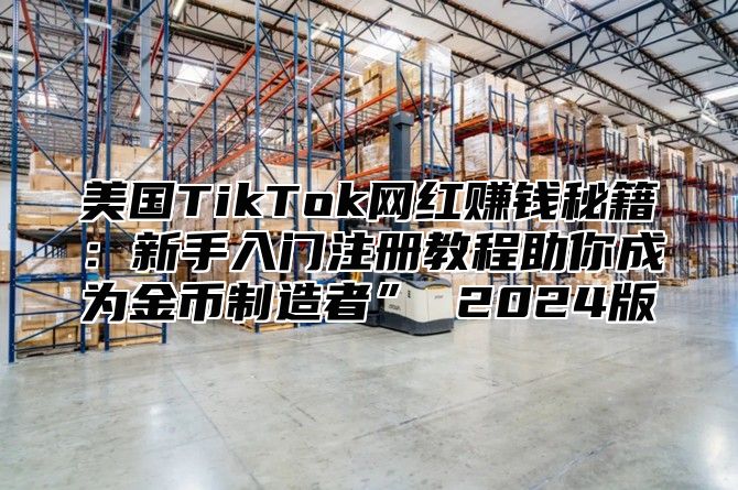 美国TikTok网红赚钱秘籍：新手入门注册教程助你成为金币制造者” 2025版