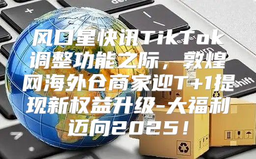 风口星快讯TikTok调整功能之际，敦煌网海外仓商家迎T+1提现新权益升级-大福利迈向2025！