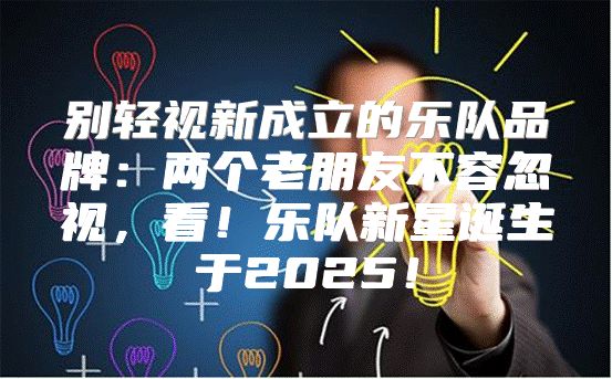 别轻视新成立的乐队品牌：两个老朋友不容忽视，看！乐队新星诞生于2025！