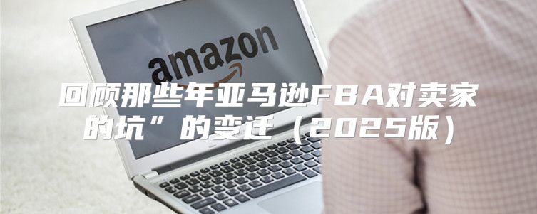 回顾那些年亚马逊FBA对卖家的坑”的变迁2025版