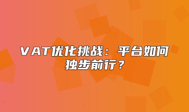 VAT优化挑战：平台如何独步前行？