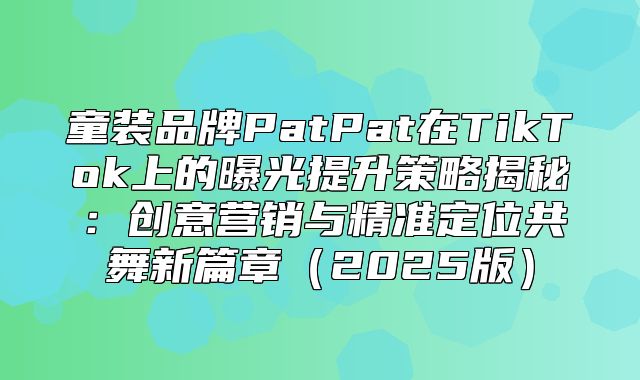 童装品牌PatPat在TikTok上的曝光提升策略揭秘：创意营销与精准定位共舞新篇章2025版