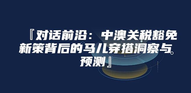 『对话前沿：中澳关税豁免新策背后的马儿穿搭洞察与预测』