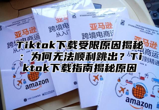 Tiktok下载受限原因揭秘：为何无法顺利跳出？Tiktok下载指南揭秘原因
