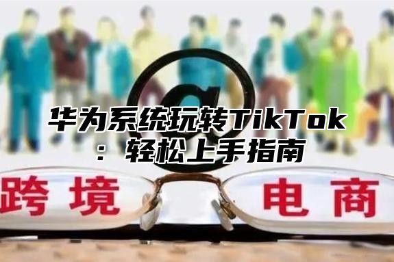 华为系统玩转TikTok：轻松上手指南