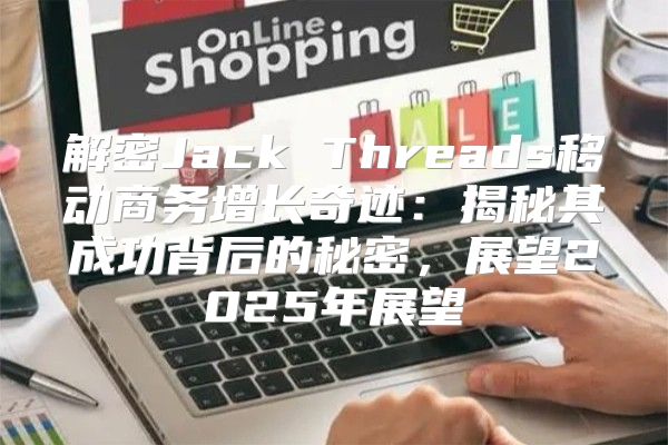 解密Jack Threads移动商务增长奇迹：揭秘其成功背后的秘密，展望2025年展望